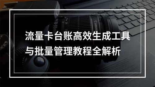 流量卡台账高效生成工具与批量管理教程全解析