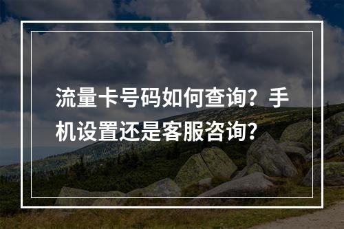 流量卡号码如何查询？手机设置还是客服咨询？