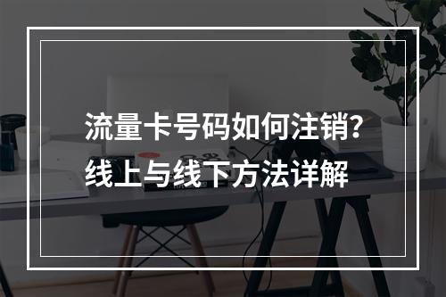 流量卡号码如何注销？线上与线下方法详解