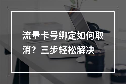 流量卡号绑定如何取消？三步轻松解决