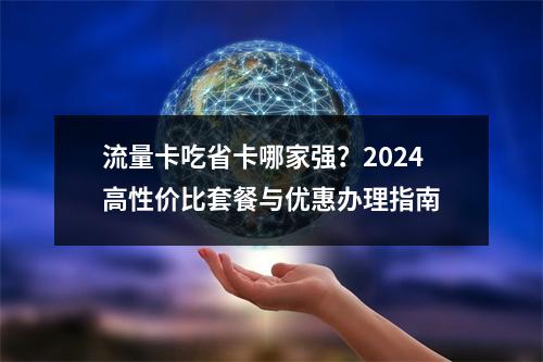 流量卡吃省卡哪家强？2024高性价比套餐与优惠办理指南