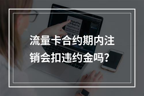 流量卡合约期内注销会扣违约金吗？