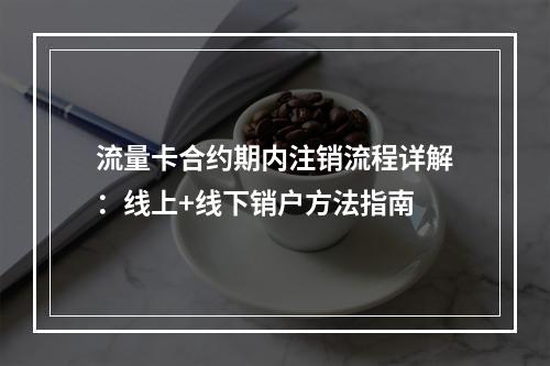 流量卡合约期内注销流程详解：线上+线下销户方法指南