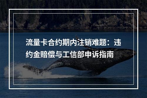 流量卡合约期内注销难题：违约金赔偿与工信部申诉指南