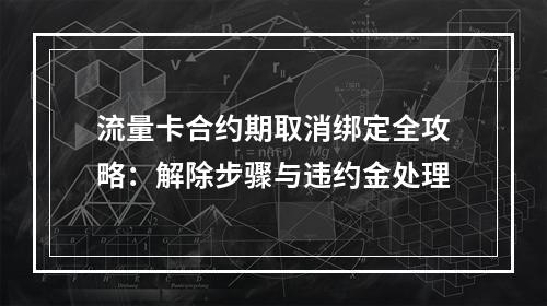 流量卡合约期取消绑定全攻略：解除步骤与违约金处理