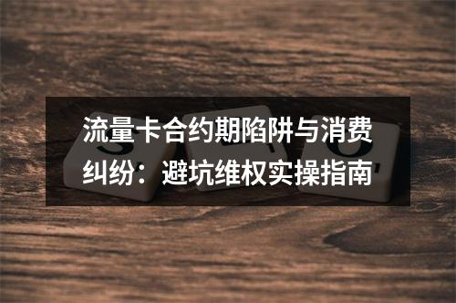 流量卡合约期陷阱与消费纠纷：避坑维权实操指南