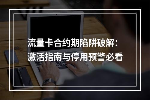 流量卡合约期陷阱破解：激活指南与停用预警必看