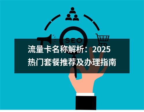 流量卡名称解析：2025热门套餐推荐及办理指南