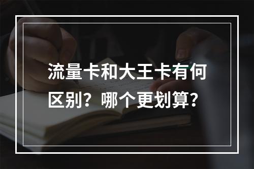 流量卡和大王卡有何区别？哪个更划算？