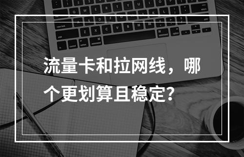 流量卡和拉网线，哪个更划算且稳定？