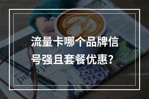 流量卡哪个品牌信号强且套餐优惠？
