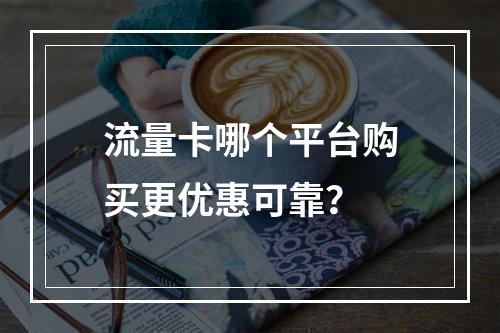 流量卡哪个平台购买更优惠可靠？