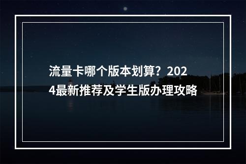 流量卡哪个版本划算？2024最新推荐及学生版办理攻略