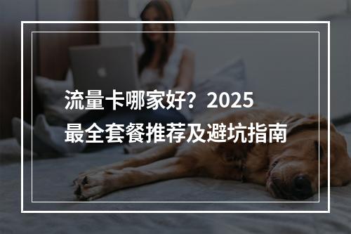 流量卡哪家好？2025最全套餐推荐及避坑指南