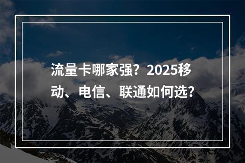流量卡哪家强？2025移动、电信、联通如何选？