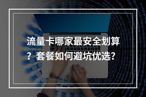 流量卡哪家最安全划算？套餐如何避坑优选？