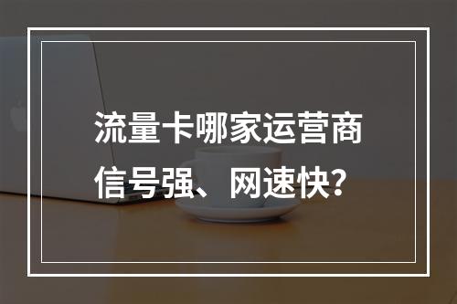 流量卡哪家运营商信号强、网速快？