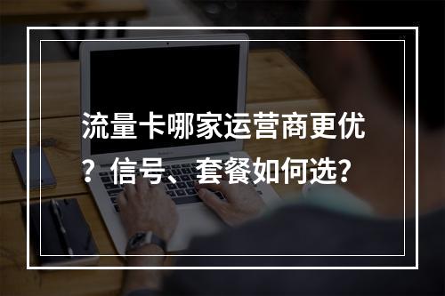 流量卡哪家运营商更优？信号、套餐如何选？
