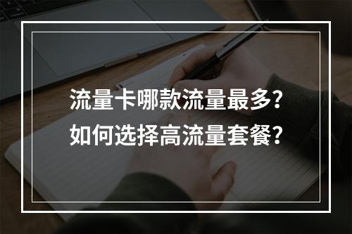 流量卡哪款流量最多？如何选择高流量套餐？