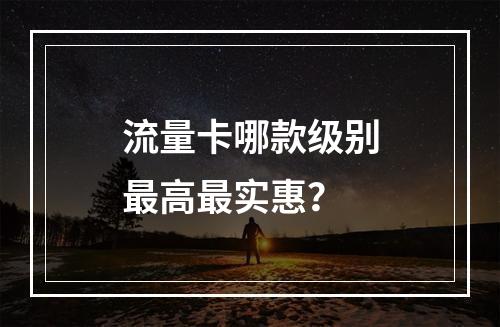 流量卡哪款级别最高最实惠？