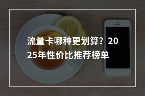 流量卡哪种更划算？2025年性价比推荐榜单