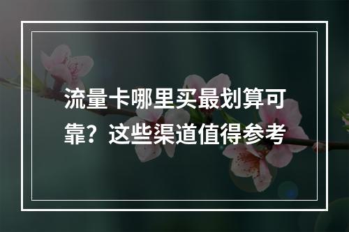 流量卡哪里买最划算可靠？这些渠道值得参考