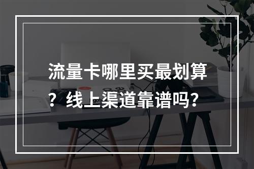流量卡哪里买最划算？线上渠道靠谱吗？