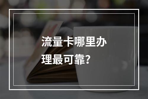 流量卡哪里办理最可靠？