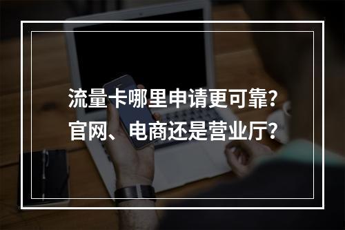 流量卡哪里申请更可靠？官网、电商还是营业厅？
