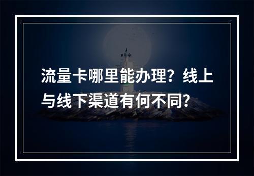 流量卡哪里能办理？线上与线下渠道有何不同？