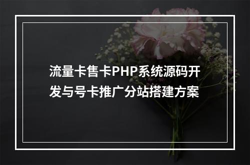 流量卡售卡PHP系统源码开发与号卡推广分站搭建方案