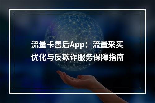 流量卡售后App：流量采买优化与反欺诈服务保障指南