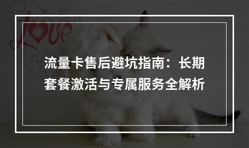 流量卡售后避坑指南：长期套餐激活与专属服务全解析