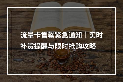 流量卡售罄紧急通知｜实时补货提醒与限时抢购攻略