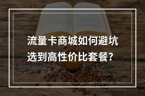流量卡商城如何避坑选到高性价比套餐？