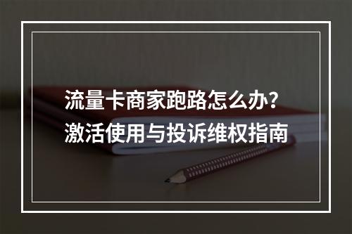 流量卡商家跑路怎么办？激活使用与投诉维权指南