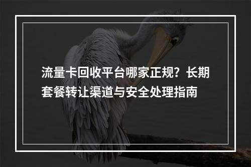 流量卡回收平台哪家正规？长期套餐转让渠道与安全处理指南