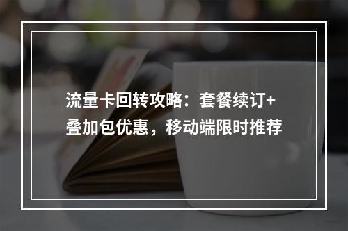流量卡回转攻略：套餐续订+叠加包优惠，移动端限时推荐