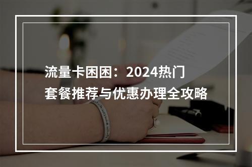 流量卡困困：2024热门套餐推荐与优惠办理全攻略