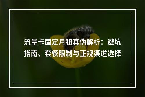 流量卡固定月租真伪解析：避坑指南、套餐限制与正规渠道选择