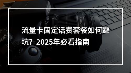 流量卡固定话费套餐如何避坑？2025年必看指南