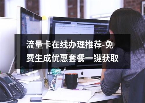 流量卡在线办理推荐-免费生成优惠套餐一键获取