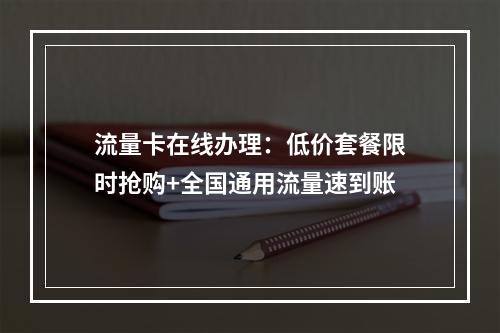 流量卡在线办理：低价套餐限时抢购+全国通用流量速到账