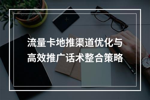 流量卡地推渠道优化与高效推广话术整合策略