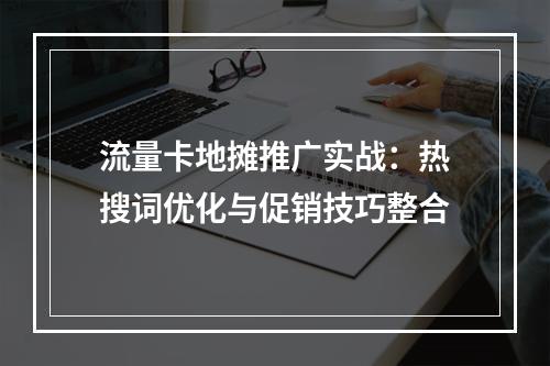 流量卡地摊推广实战：热搜词优化与促销技巧整合
