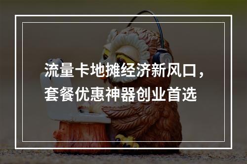 流量卡地摊经济新风口，套餐优惠神器创业首选