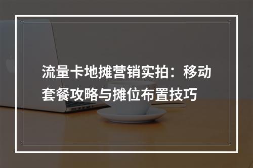 流量卡地摊营销实拍：移动套餐攻略与摊位布置技巧