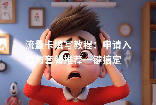 流量卡填写教程：申请入口与套餐推荐一键搞定