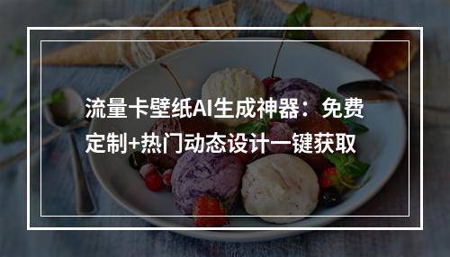 流量卡壁纸AI生成神器：免费定制+热门动态设计一键获取