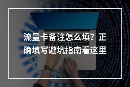 流量卡备注怎么填？正确填写避坑指南看这里